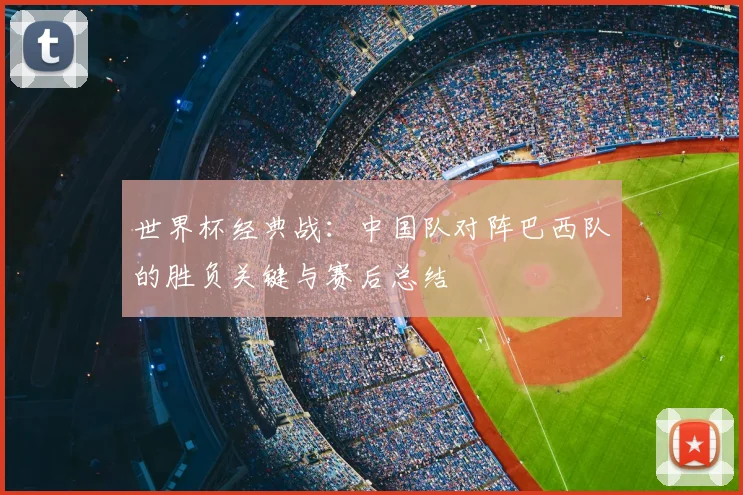 世界杯经典战：中国队对阵巴西队的胜负关键与赛后总结