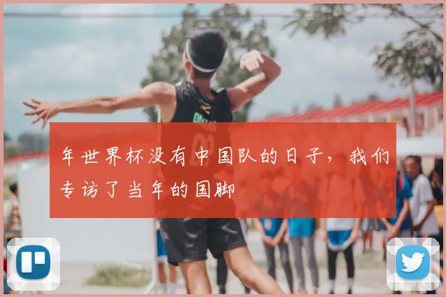 年世界杯没有中国队的日子，我们专访了当年的国脚