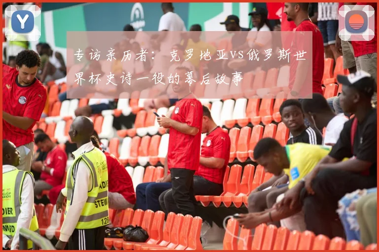 专访亲历者：克罗地亚vs俄罗斯世界杯史诗一役的幕后故事