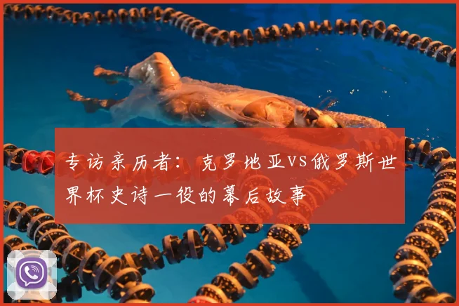 专访亲历者：克罗地亚vs俄罗斯世界杯史诗一役的幕后故事