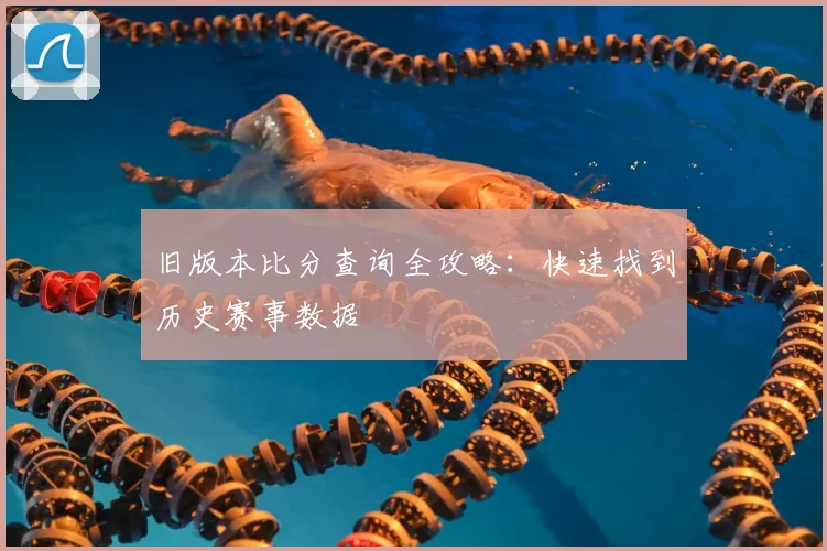 旧版本比分查询全攻略：快速找到历史赛事数据
