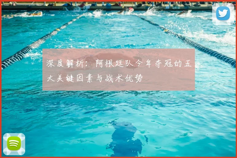 深度解析:阿根廷队今年夺冠的五大关键因素与战术优势