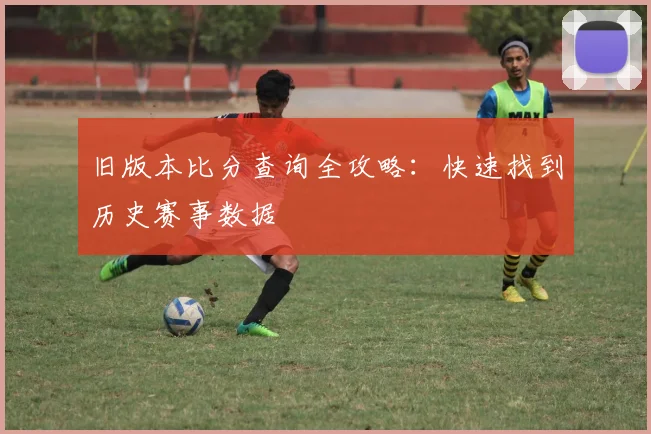 旧版本比分查询全攻略：快速找到历史赛事数据