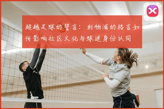 超越足球的誓言:利物浦的格言如何影响社区文化与球迷身份认同