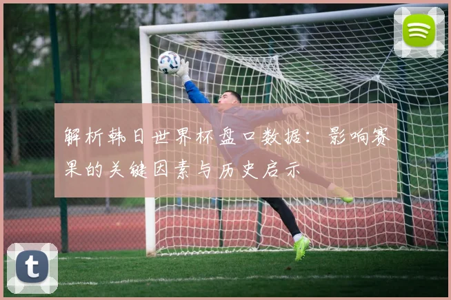 解析韩日世界杯盘口数据：影响赛果的关键因素与历史启示