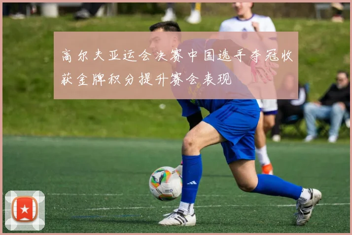 高尔夫亚运会决赛中国选手夺冠收获金牌积分提升赛会表现