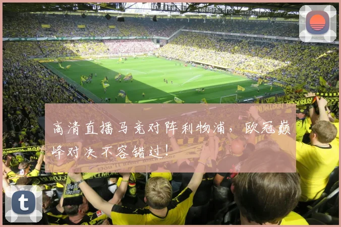 高清直播马竞对阵利物浦，欧冠巅峰对决不容错过！