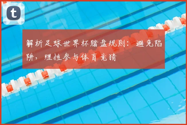 解析足球世界杯赌盘规则：避免陷阱，理性参与体育竞猜