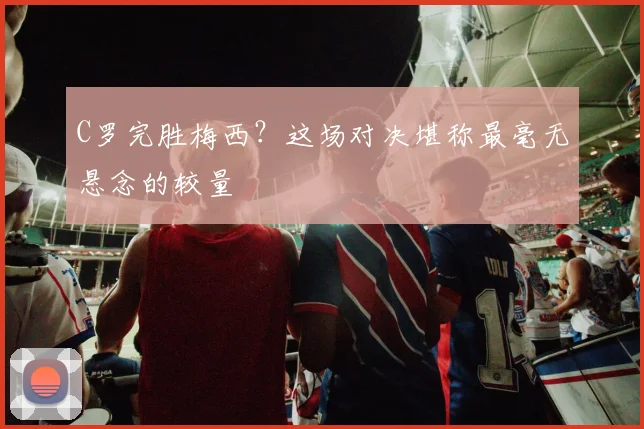 C罗完胜梅西？这场对决堪称最毫无悬念的较量