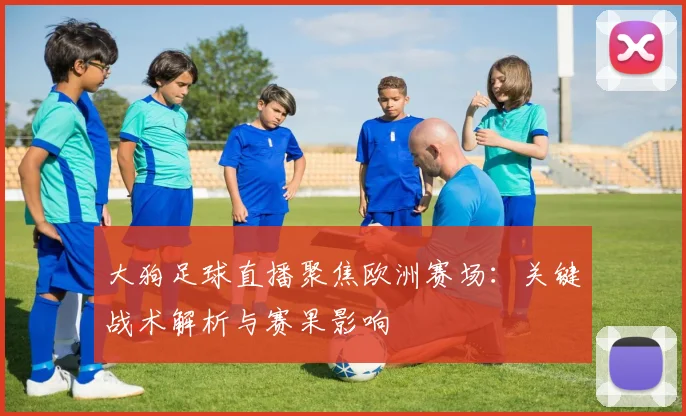 大狗足球直播聚焦欧洲赛场：关键战术解析与赛果影响