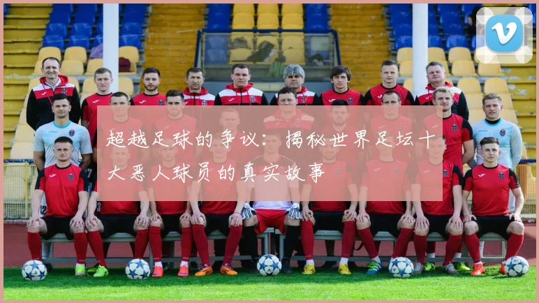 超越足球的争议:揭秘世界足坛十大恶人球员的真实故事