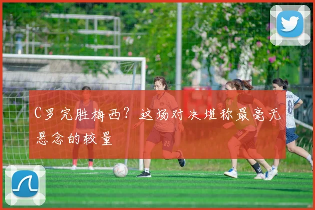 C罗完胜梅西？这场对决堪称最毫无悬念的较量