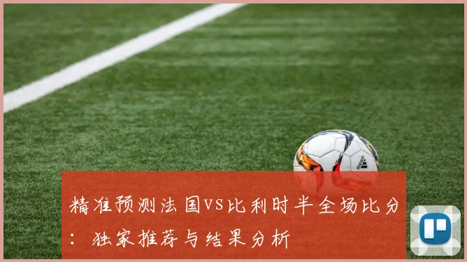 精准预测法国vs比利时半全场比分：独家推荐与结果分析