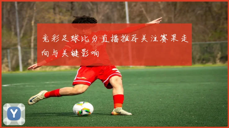 竞彩足球比分直播推荐关注赛果走向与关键影响