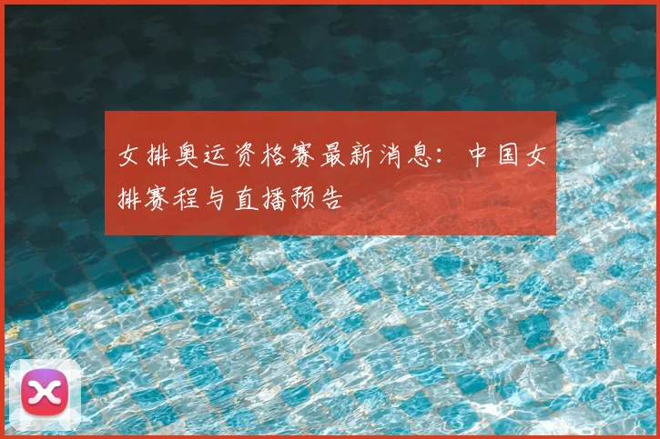 女排奥运资格赛最新消息：中国女排赛程与直播预告
