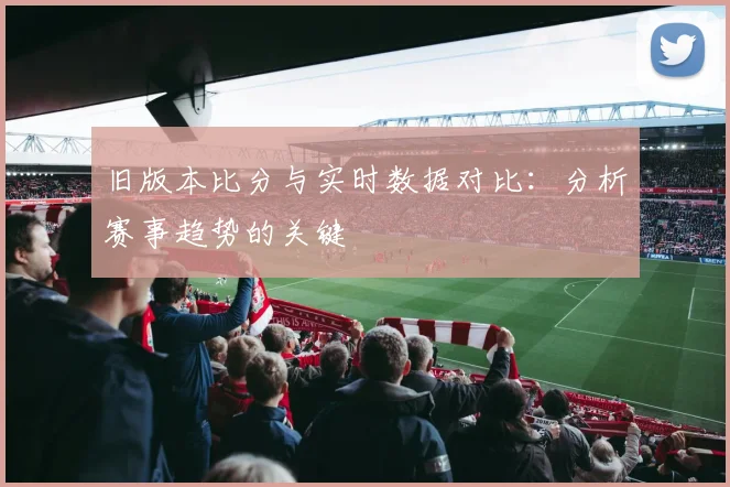 旧版本比分与实时数据对比：分析赛事趋势的关键