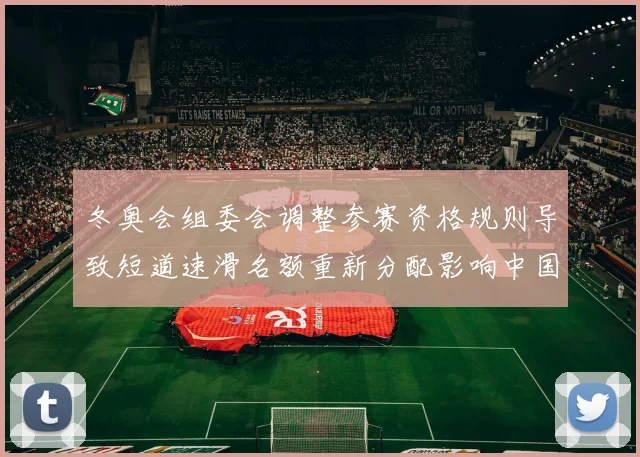 冬奥会组委会调整参赛资格规则导致短道速滑名额重新分配影响中国队席位