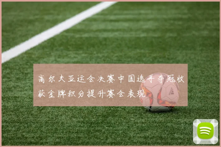 高尔夫亚运会决赛中国选手夺冠收获金牌积分提升赛会表现