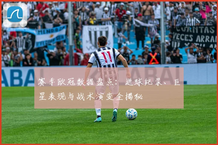 赛季欧冠数据盘点:进球纪录、巨星表现与战术演变全揭秘