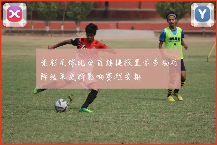 竞彩足球比分直播捷报显示多场对阵结果更新影响赛程安排