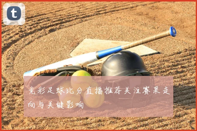 竞彩足球比分直播推荐关注赛果走向与关键影响