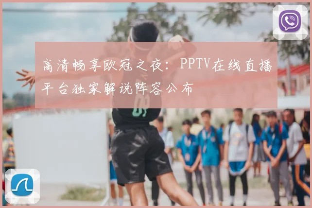 高清畅享欧冠之夜:PPTV在线直播平台独家解说阵容公布